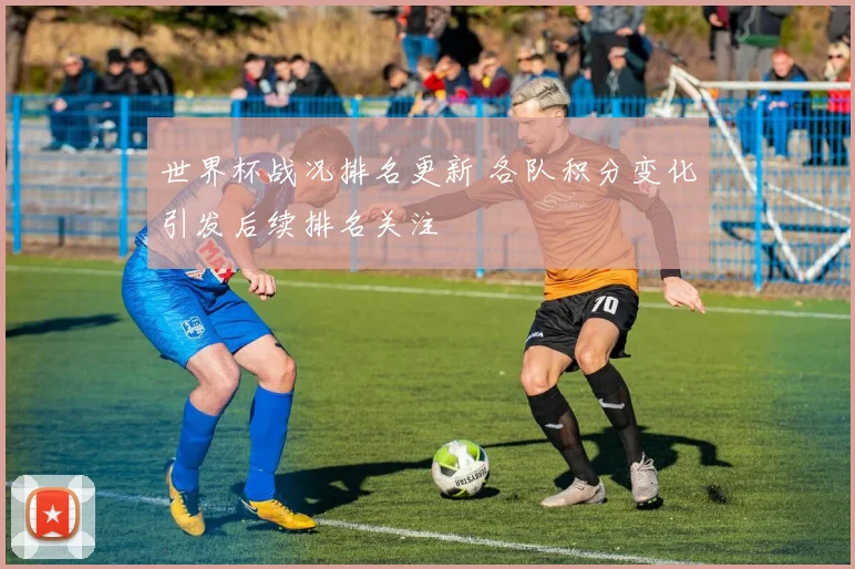 世界杯战况排名更新 各队积分变化引发后续排名关注