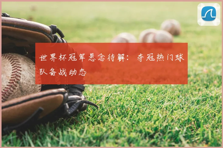 世界杯冠军悬念待解：夺冠热门球队备战动态