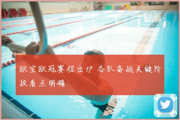 欧宝欧冠赛程出炉 各队备战关键阶段看点明确