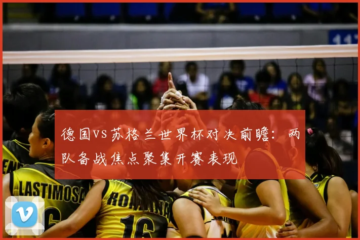 德国vs苏格兰世界杯对决前瞻:两队备战焦点聚集开赛表现