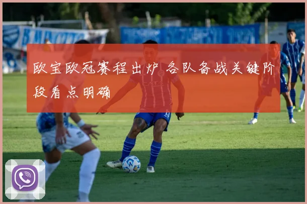 欧宝欧冠赛程出炉 各队备战关键阶段看点明确