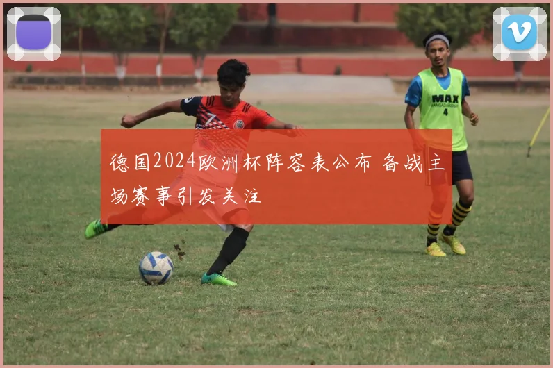 德国2024欧洲杯阵容表公布 备战主场赛事引发关注