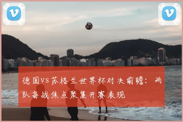 德国vs苏格兰世界杯对决前瞻：两队备战焦点聚集开赛表现