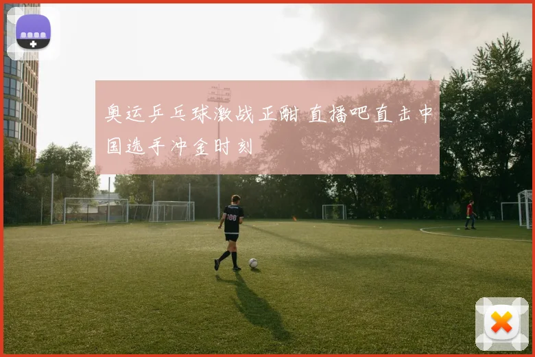 奥运乒乓球激战正酣 直播吧直击中国选手冲金时刻