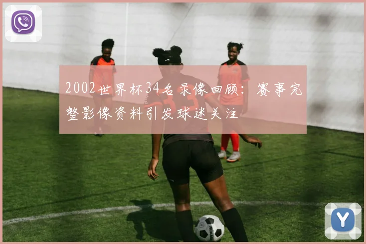 2002世界杯34名录像回顾:赛事完整影像资料引发球迷关注