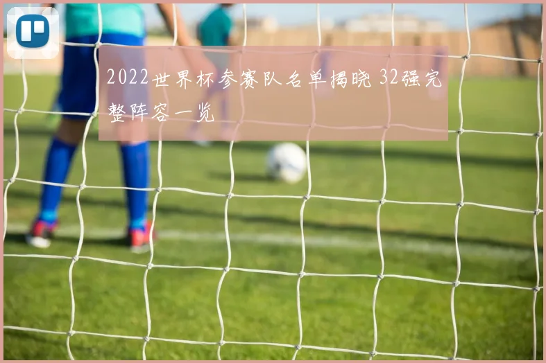 2022世界杯参赛队名单揭晓 32强完整阵容一览