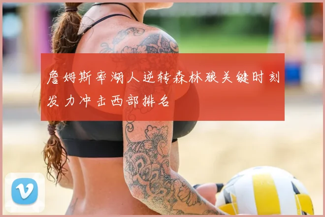 詹姆斯率湖人逆转森林狼关键时刻发力冲击西部排名