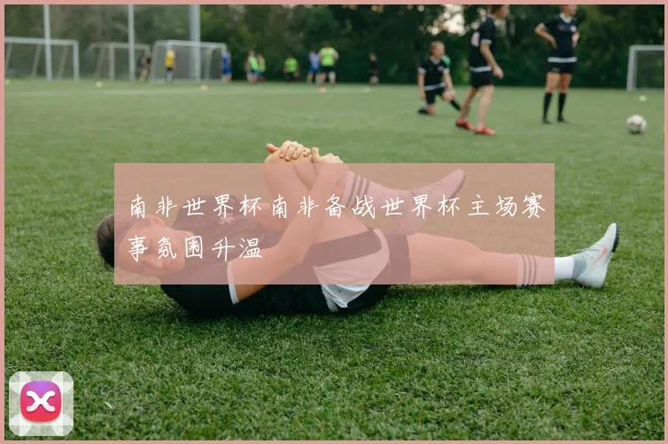 南非世界杯南非备战世界杯主场赛事氛围升温