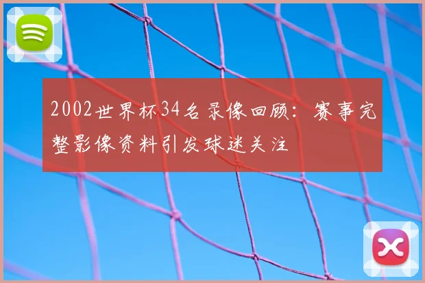 2002世界杯34名录像回顾：赛事完整影像资料引发球迷关注