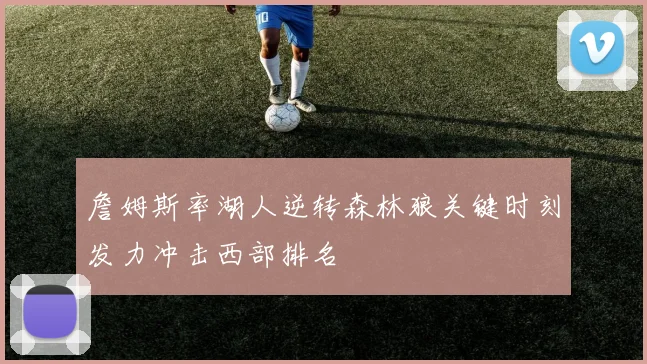 詹姆斯率湖人逆转森林狼关键时刻发力冲击西部排名