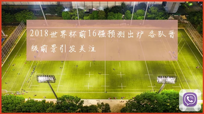 2018世界杯前16强预测出炉 各队晋级前景引发关注