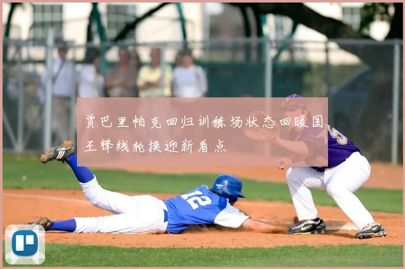 贾巴里帕克回归训练场状态回暖国王锋线轮换迎新看点