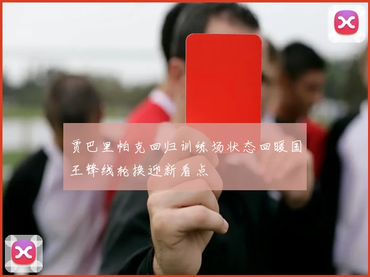 贾巴里帕克回归训练场状态回暖国王锋线轮换迎新看点