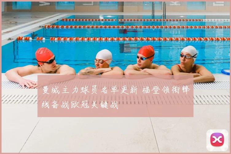 曼城主力球员名单更新 福登领衔锋线备战欧冠关键战