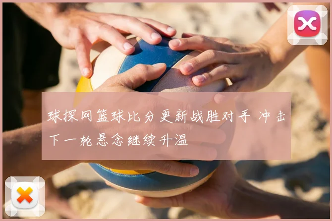 球探网篮球比分更新战胜对手 冲击下一轮悬念继续升温