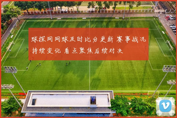 球探网网球及时比分更新 赛事战况持续变化 看点聚焦后续对决