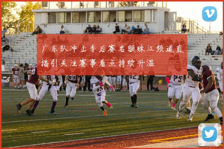 广东队冲击季后赛名额珠江频道直播引关注赛事看点持续升温
