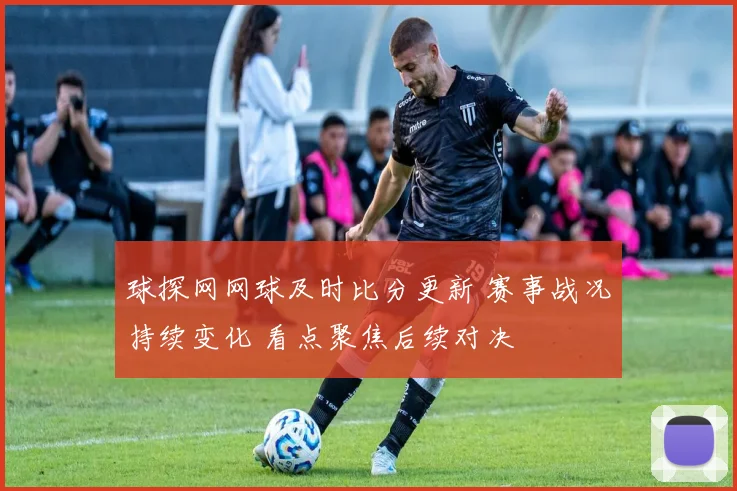 球探网网球及时比分更新 赛事战况持续变化 看点聚焦后续对决