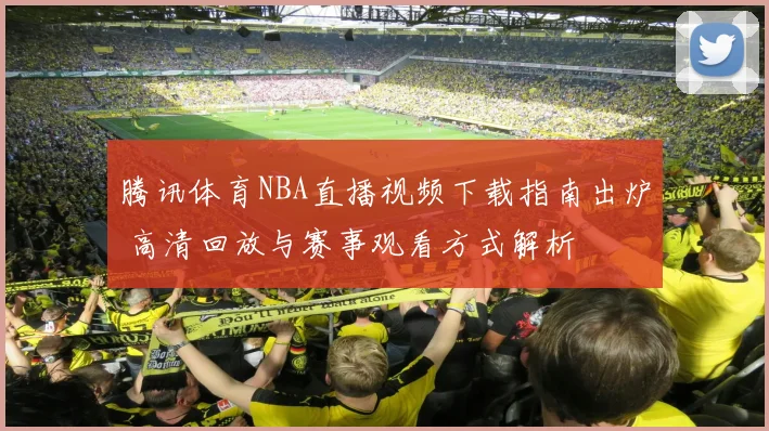 腾讯体育NBA直播视频下载指南出炉 高清回放与赛事观看方式解析