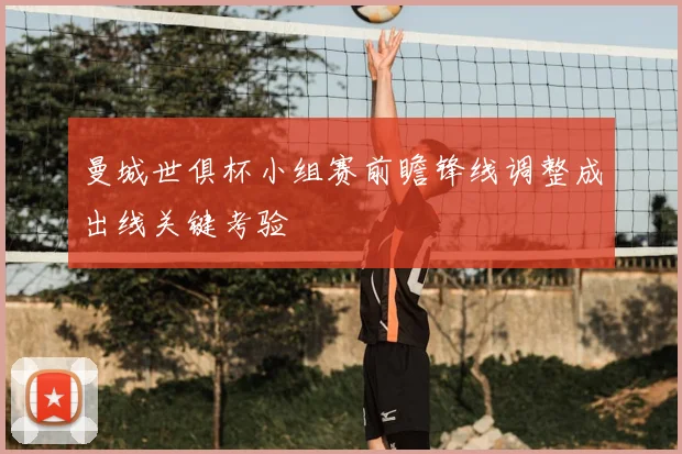曼城世俱杯小组赛前瞻锋线调整成出线关键考验